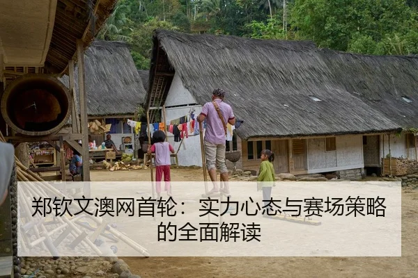郑钦文澳网首轮：实力心态与赛场策略的全面解读