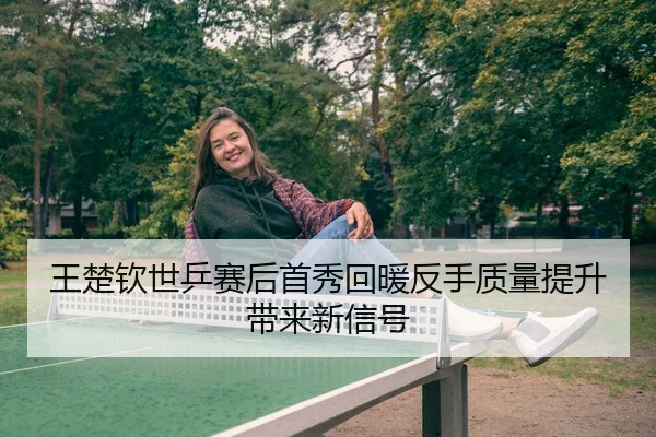 王楚钦世乒赛后首秀回暖反手质量提升带来新信号