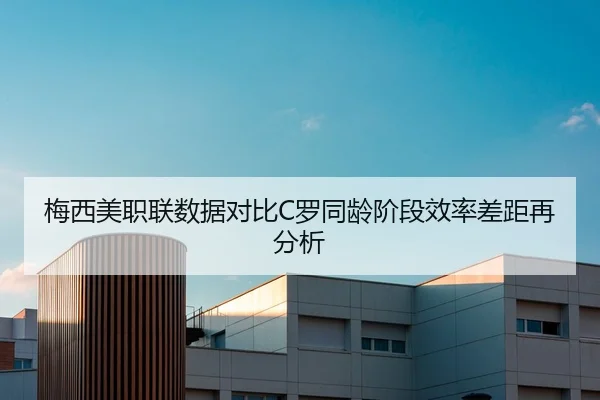 梅西美职联数据对比C罗同龄阶段效率差距再分析