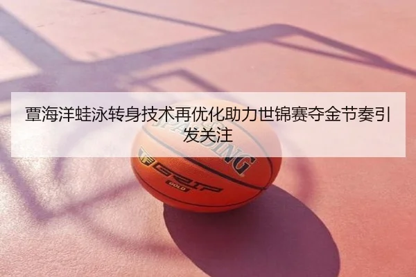 覃海洋蛙泳转身技术再优化助力世锦赛夺金节奏引发关注