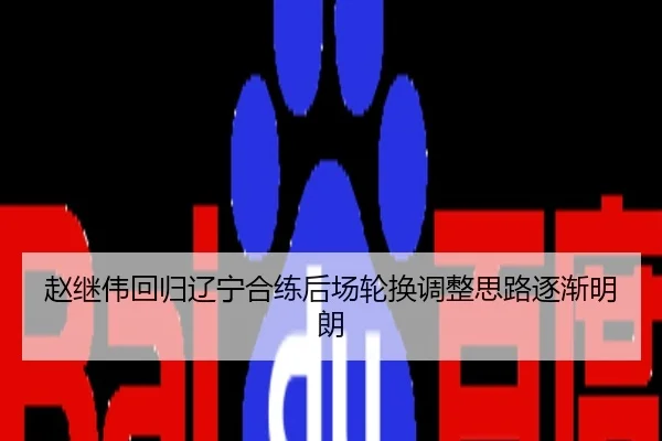 赵继伟回归辽宁合练后场轮换调整思路逐渐明朗