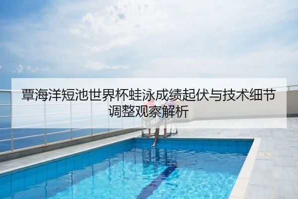 覃海洋短池世界杯蛙泳成绩起伏与技术细节调整观察解析