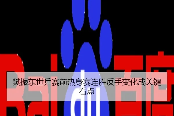 樊振东世乒赛前热身赛连胜反手变化成关键看点