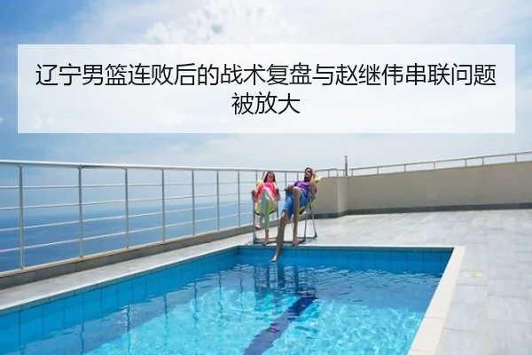 辽宁男篮连败后的战术复盘与赵继伟串联问题被放大