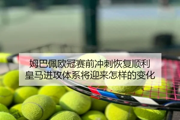 姆巴佩欧冠赛前冲刺恢复顺利 皇马进攻体系将迎来怎样的变化